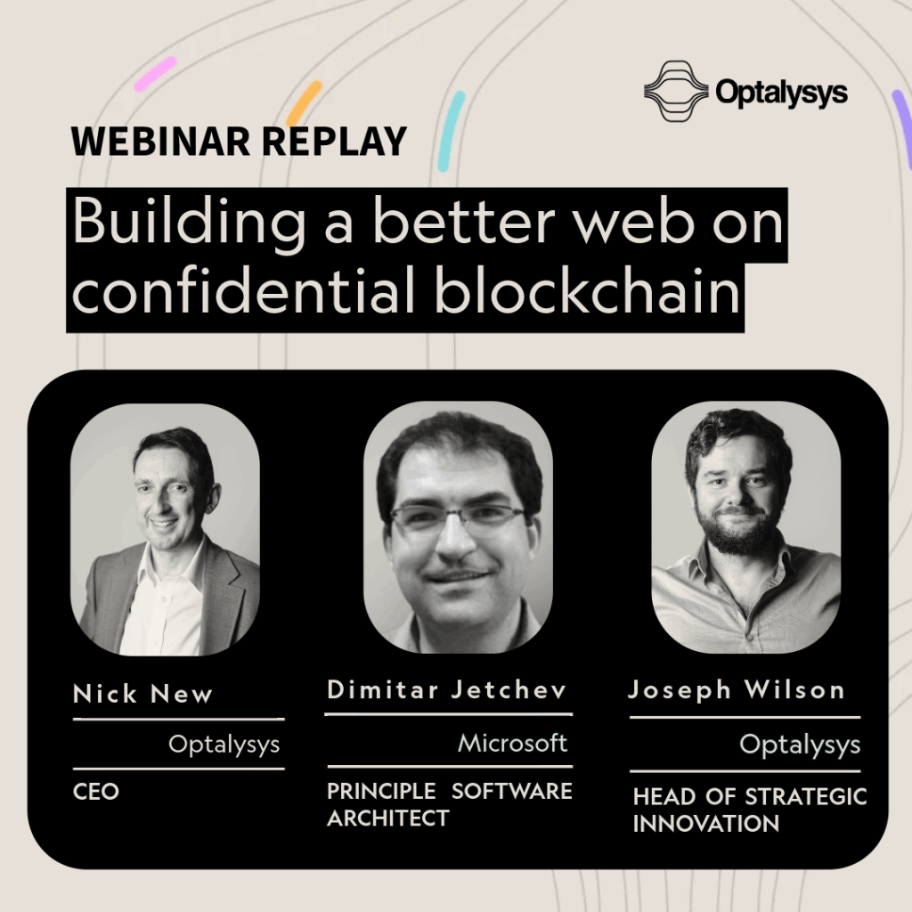 Square tile with headings:
Webinar Replay
Building a better web on encrypted blockchain
Below are pictures and names/titles of the speakers:
Nick New - CEO, Optalysys
Dimitar Jetchev,Principal Software Engineer, Microsoft
Joseph Wilson,
Head of Strategic Innovation, Optalysys
